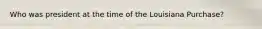 Who was president at the time of the Louisiana Purchase?
