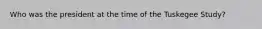 Who was the president at the time of the Tuskegee Study?