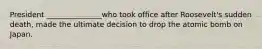 President _______________who took office after Roosevelt's sudden death, made the ultimate decision to drop the atomic bomb on Japan.