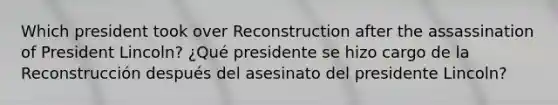 Which president took over Reconstruction after the assassination of President Lincoln? ¿Qué presidente se hizo cargo de la Reconstrucción después del asesinato del presidente Lincoln?