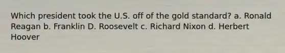 Which president took the U.S. off of the gold standard? a. Ronald Reagan b. Franklin D. Roosevelt c. Richard Nixon d. Herbert Hoover