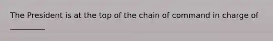 The President is at the top of the chain of command in charge of _________