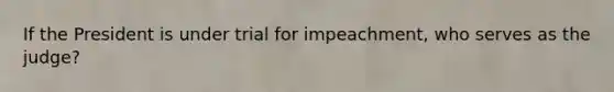 If the President is under trial for impeachment, who serves as the judge?