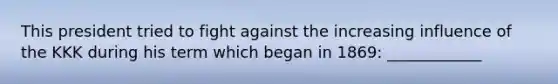 This president tried to fight against the increasing influence of the KKK during his term which began in 1869: ____________