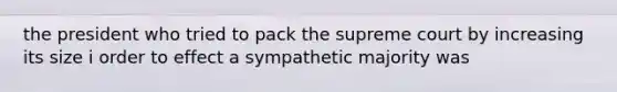 the president who tried to pack the supreme court by increasing its size i order to effect a sympathetic majority was