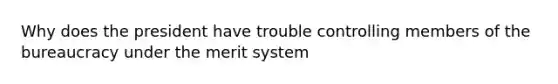 Why does the president have trouble controlling members of the bureaucracy under the merit system