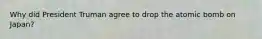 Why did President Truman agree to drop the atomic bomb on Japan?
