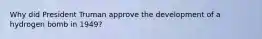 Why did President Truman approve the development of a hydrogen bomb in 1949?