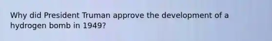 Why did President Truman approve the development of a hydrogen bomb in 1949?