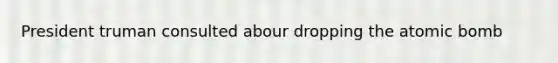 President truman consulted abour dropping the atomic bomb