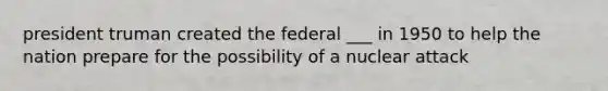 president truman created the federal ___ in 1950 to help the nation prepare for the possibility of a nuclear attack