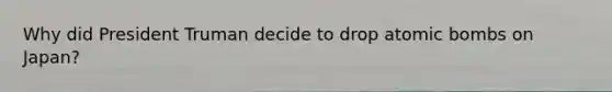Why did President Truman decide to drop atomic bombs on Japan?