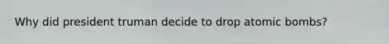 Why did president truman decide to drop atomic bombs?