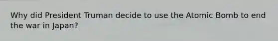 Why did President Truman decide to use the Atomic Bomb to end the war in Japan?