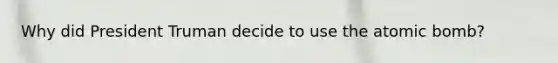 Why did President Truman decide to use the atomic bomb?