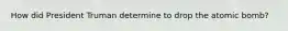 How did President Truman determine to drop the atomic bomb?