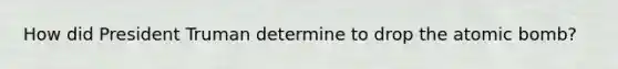 How did President Truman determine to drop the atomic bomb?