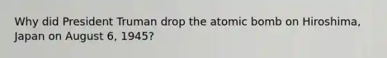 Why did President Truman drop the atomic bomb on Hiroshima, Japan on August 6, 1945?