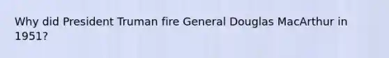 Why did President Truman fire General Douglas MacArthur in 1951?