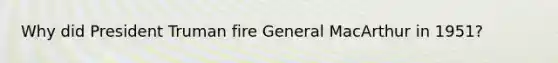 Why did President Truman fire General MacArthur in 1951?