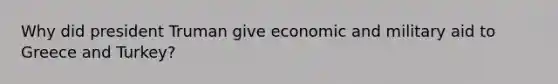 Why did president Truman give economic and military aid to Greece and Turkey?