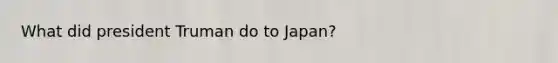 What did president Truman do to Japan?