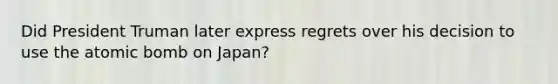 Did President Truman later express regrets over his decision to use the atomic bomb on Japan?