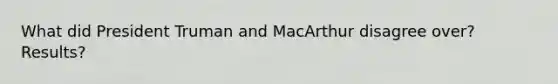 What did President Truman and MacArthur disagree over? Results?