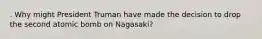 . Why might President Truman have made the decision to drop the second atomic bomb on Nagasaki?