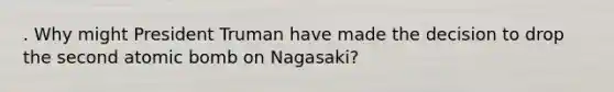 . Why might President Truman have made the decision to drop the second atomic bomb on Nagasaki?