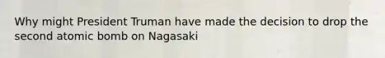 Why might President Truman have made the decision to drop the second atomic bomb on Nagasaki