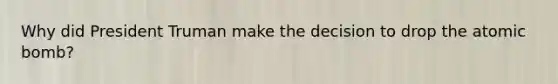 Why did President Truman make the decision to drop the atomic bomb?