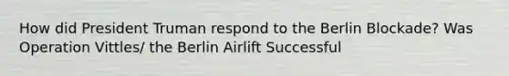 How did President Truman respond to the Berlin Blockade? Was Operation Vittles/ the Berlin Airlift Successful