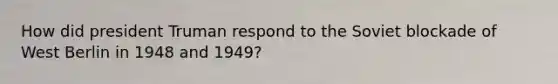 How did president Truman respond to the Soviet blockade of West Berlin in 1948 and 1949?