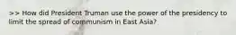 >> How did President Truman use the power of the presidency to limit the spread of communism in East Asia?