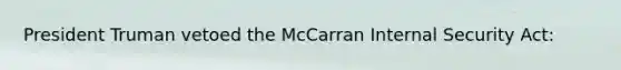 President Truman vetoed the McCarran Internal Security Act: