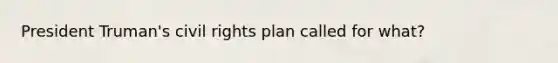 President Truman's civil rights plan called for what?