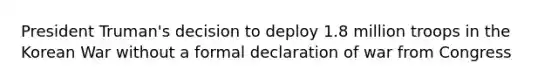 President Truman's decision to deploy 1.8 million troops in the Korean War without a formal declaration of war from Congress