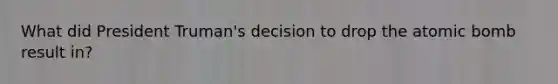 What did President Truman's decision to drop the atomic bomb result in?