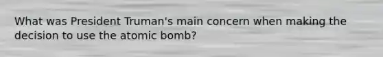 What was President Truman's main concern when making the decision to use the atomic bomb?