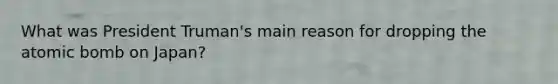 What was President Truman's main reason for dropping the atomic bomb on Japan?