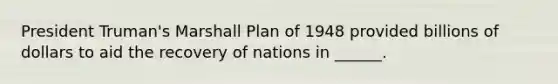 President Truman's Marshall Plan of 1948 provided billions of dollars to aid the recovery of nations in ______.