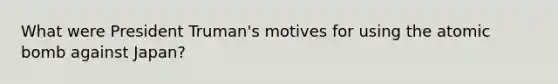 What were President Truman's motives for using the atomic bomb against Japan?