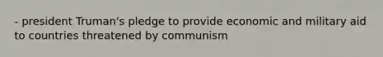 - president Truman's pledge to provide economic and military aid to countries threatened by communism