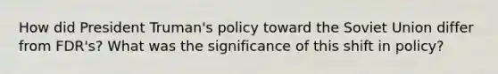 How did President Truman's policy toward the Soviet Union differ from FDR's? What was the significance of this shift in policy?