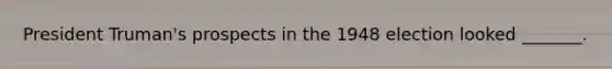President Truman's prospects in the 1948 election looked _______.
