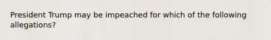 President Trump may be impeached for which of the following allegations?