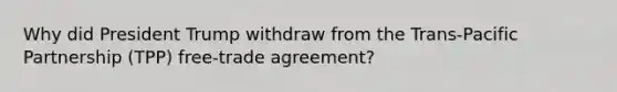 Why did President Trump withdraw from the Trans-Pacific Partnership (TPP) free-trade agreement?