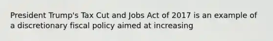 President Trump's Tax Cut and Jobs Act of 2017 is an example of a discretionary <a href='https://www.questionai.com/knowledge/kPTgdbKdvz-fiscal-policy' class='anchor-knowledge'>fiscal policy</a> aimed at increasing