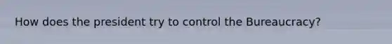 How does the president try to control the Bureaucracy?